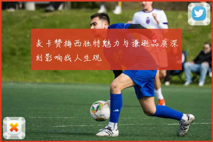 麦卡赞梅西独特魅力与谦逊品质深刻影响我人生观
