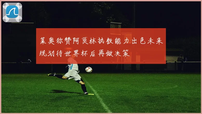 莱奥称赞阿莫林执教能力出色未来规划待世界杯后再做决策