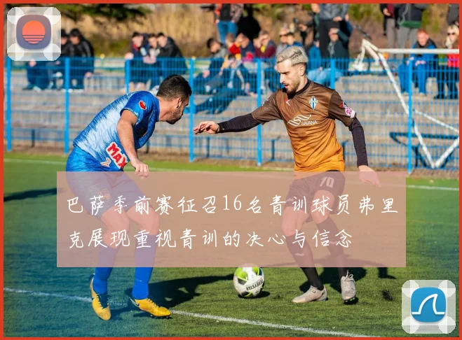 巴萨季前赛征召16名青训球员弗里克展现重视青训的决心与信念